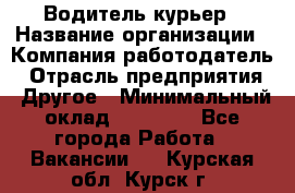 Водитель-курьер › Название организации ­ Компания-работодатель › Отрасль предприятия ­ Другое › Минимальный оклад ­ 30 000 - Все города Работа » Вакансии   . Курская обл.,Курск г.